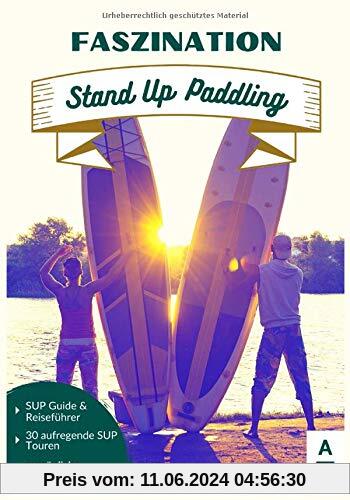 Faszination Stand Up Paddling: Der große SUP Guide & Stand-Up Paddling Reiseführer mit 30 aufregenden SUP Touren sowie persönlichen Insidertipps. (ink. gratis online Beratung,  SUP Buch 1. Ausgabe)